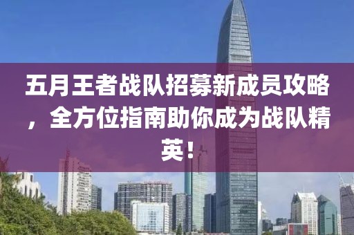 五月王者战队招募新成员攻略，全方位指南助你成为战队精英！