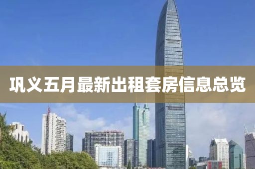 巩义五月最新出租套房信息总览
