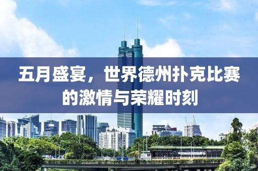 五月盛宴，世界德州扑克比赛的激情与荣耀时刻