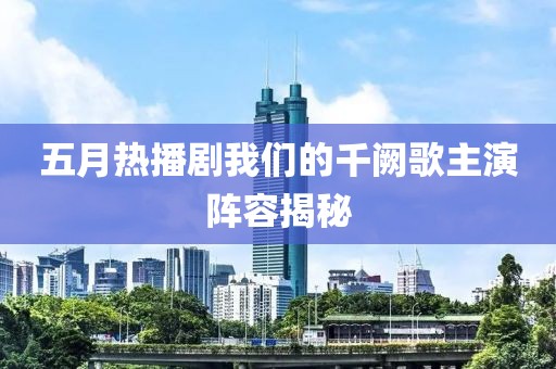 五月热播剧我们的千阙歌主演阵容揭秘