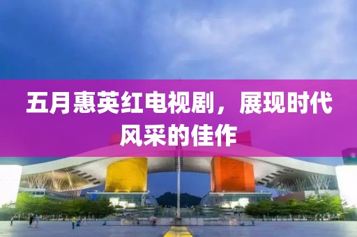 五月惠英红电视剧，展现时代风采的佳作