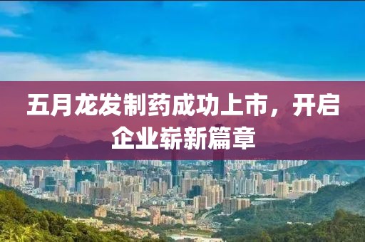 五月龙发制药成功上市，开启企业崭新篇章