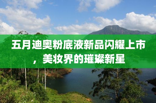 五月迪奥粉底液新品闪耀上市，美妆界的璀璨新星