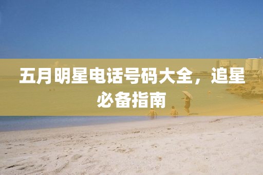五月明星电话号码大全，追星必备指南