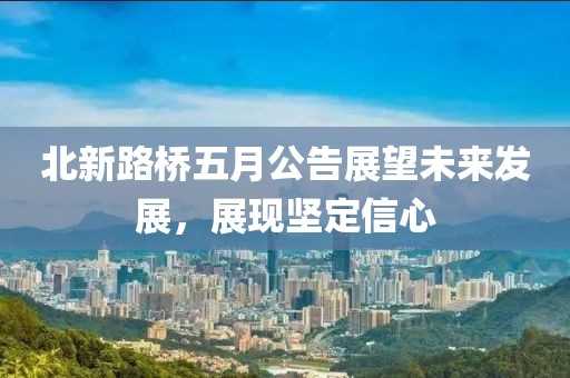 北新路桥五月公告展望未来发展，展现坚定信心