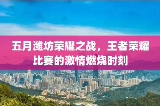 五月潍坊荣耀之战，王者荣耀比赛的激情燃烧时刻