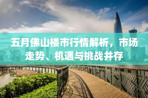 五月佛山楼市行情解析，市场走势、机遇与挑战并存