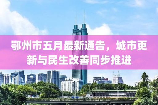 鄂州市五月最新通告，城市更新与民生改善同步推进