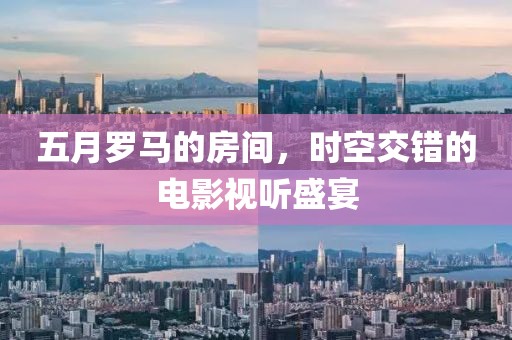五月罗马的房间，时空交错的电影视听盛宴