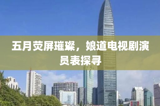五月荧屏璀璨，娘道电视剧演员表探寻