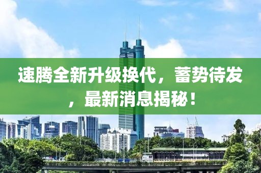 速腾全新升级换代，蓄势待发，最新消息揭秘！