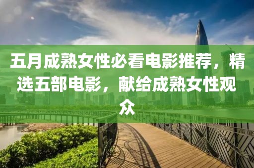 五月成熟女性必看电影推荐，精选五部电影，献给成熟女性观众