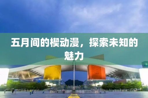 五月间的楔动漫，探索未知的魅力