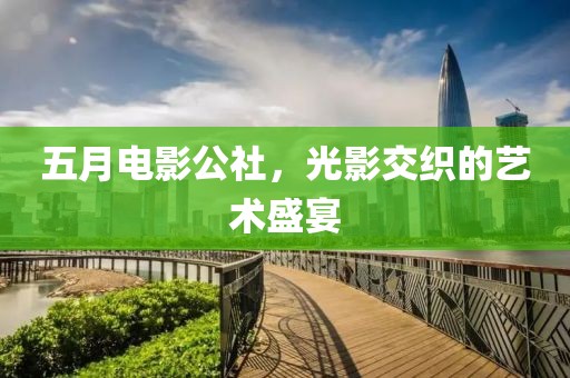 五月电影公社，光影交织的艺术盛宴