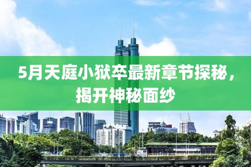5月天庭小狱卒最新章节探秘，揭开神秘面纱