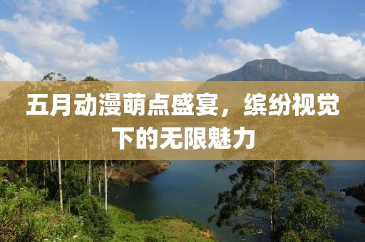 五月动漫萌点盛宴，缤纷视觉下的无限魅力