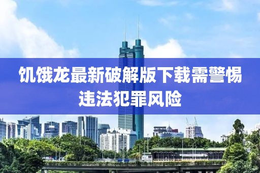 饥饿龙最新破解版下载需警惕违法犯罪风险