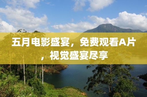 五月电影盛宴，免费观看A片，视觉盛宴尽享