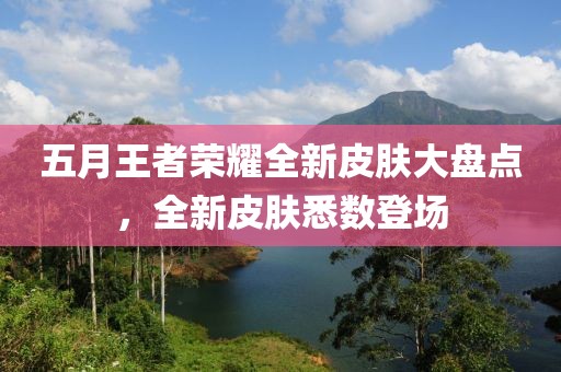 五月王者荣耀全新皮肤大盘点，全新皮肤悉数登场