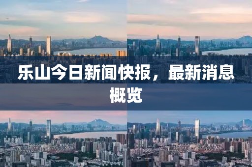 乐山今日新闻快报，最新消息概览