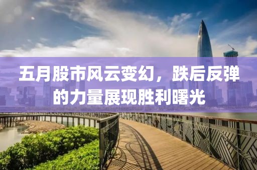 五月股市风云变幻，跌后反弹的力量展现胜利曙光