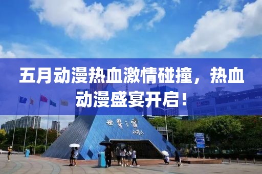 五月动漫热血激情碰撞，热血动漫盛宴开启！
