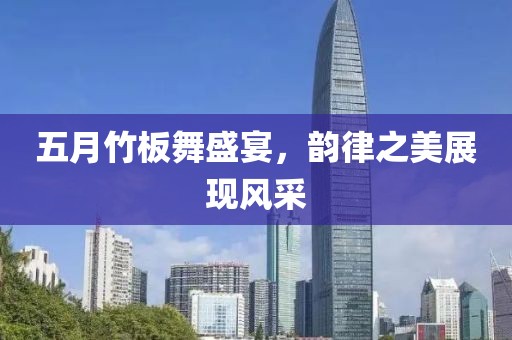 五月竹板舞盛宴，韵律之美展现风采