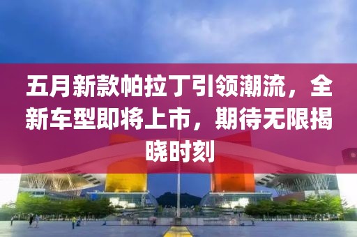 五月新款帕拉丁引领潮流，全新车型即将上市，期待无限揭晓时刻