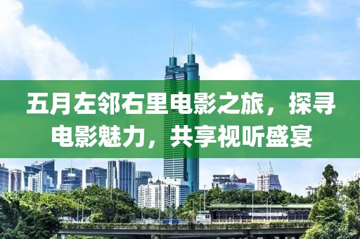 五月左邻右里电影之旅，探寻电影魅力，共享视听盛宴