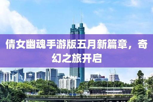 倩女幽魂手游版五月新篇章，奇幻之旅开启
