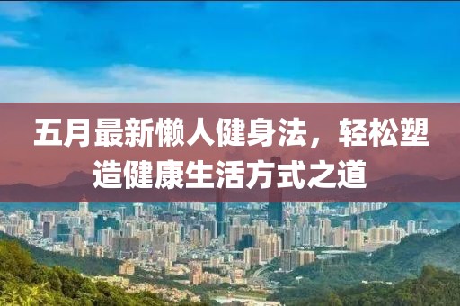 五月最新懒人健身法，轻松塑造健康生活方式之道