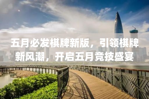 五月必发棋牌新版，引领棋牌新风潮，开启五月竞技盛宴