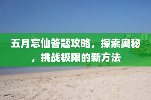五月忘仙答题攻略，探索奥秘，挑战极限的新方法