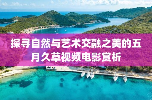 探寻自然与艺术交融之美的五月久草视频电影赏析