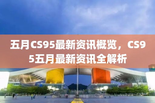 五月CS95最新资讯概览，CS95五月最新资讯全解析
