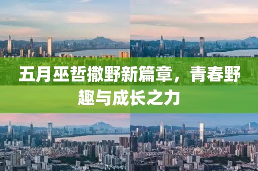 五月巫哲撒野新篇章，青春野趣与成长之力