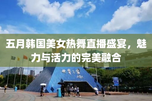 五月韩国美女热舞直播盛宴，魅力与活力的完美融合