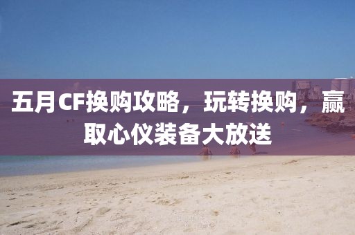 五月CF换购攻略，玩转换购，赢取心仪装备大放送