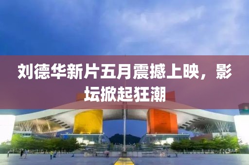 刘德华新片五月震撼上映，影坛掀起狂潮