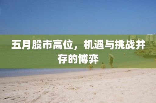 五月股市高位，机遇与挑战并存的博弈