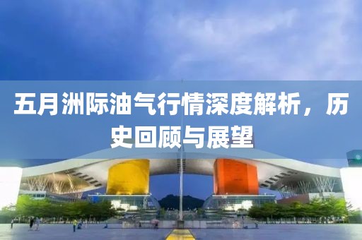 五月洲际油气行情深度解析，历史回顾与展望