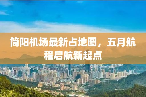 简阳机场最新占地图，五月航程启航新起点