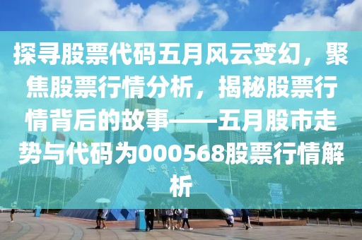 探寻股票代码五月风云变幻，聚焦股票行情分析，揭秘股票行情背后的故事——五月股市走势与代码为000568股票行情解析