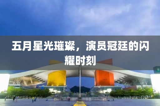 五月星光璀璨，演员冠廷的闪耀时刻