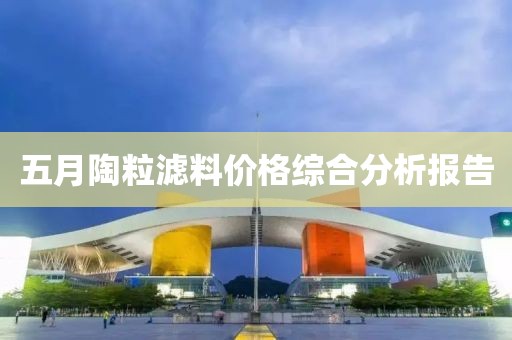 五月陶粒滤料价格综合分析报告