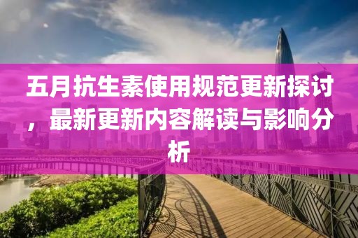五月抗生素使用规范更新探讨，最新更新内容解读与影响分析