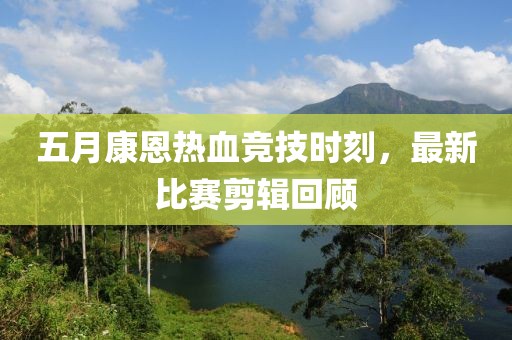 五月康恩热血竞技时刻，最新比赛剪辑回顾