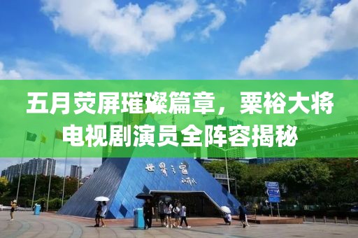 五月荧屏璀璨篇章，粟裕大将电视剧演员全阵容揭秘