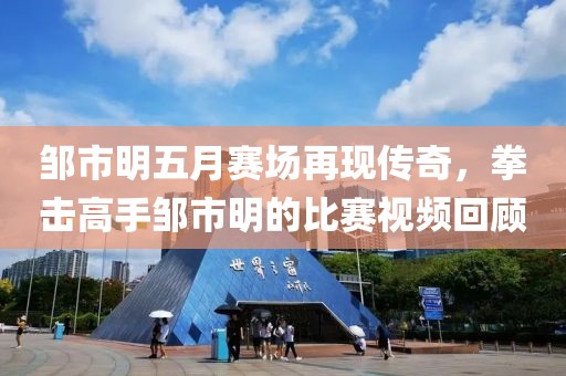 邹市明五月赛场再现传奇，拳击高手邹市明的比赛视频回顾