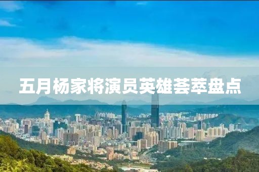 五月杨家将演员英雄荟萃盘点